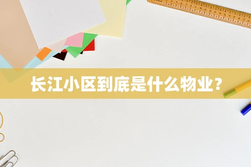 长江小区到底是什么物业？