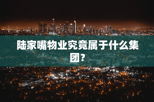 陆家嘴物业究竟属于什么集团？