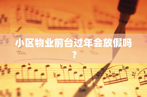 小区物业前台过年会放假吗？