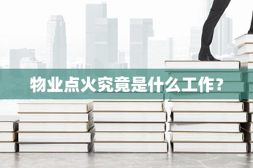 物业点火究竟是什么工作？