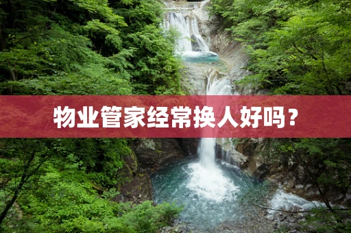 物业管家经常换人好吗？
