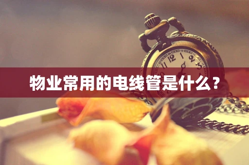 物业常用的电线管是什么？
