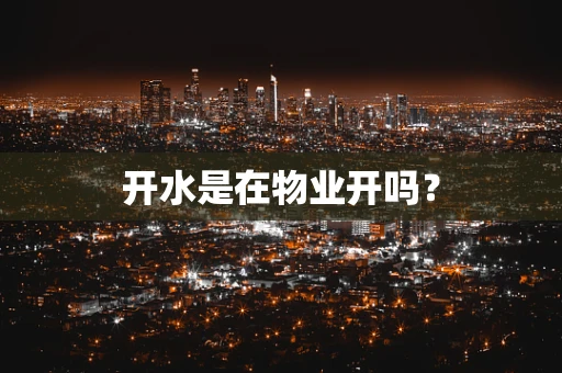 开水是在物业开吗？