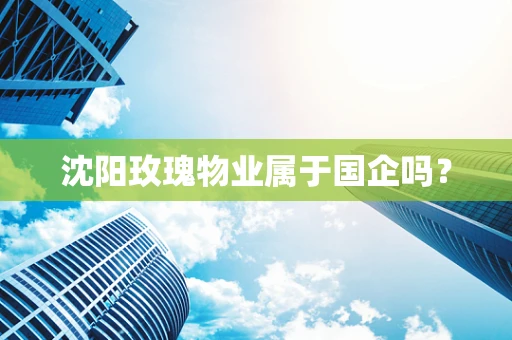沈阳玫瑰物业属于国企吗？