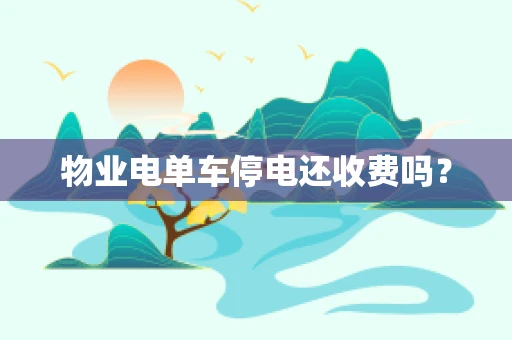 物业电单车停电还收费吗？