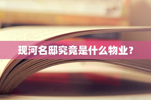 现河名邸究竟是什么物业？