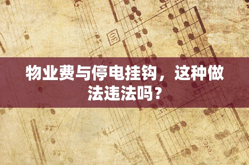 物业费与停电挂钩，这种做法违法吗？