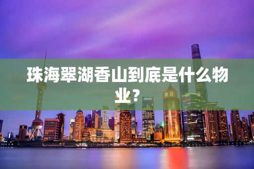 珠海翠湖香山到底是什么物业？