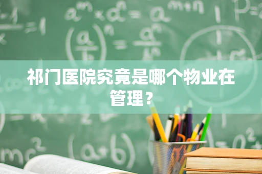祁门医院究竟是哪个物业在管理？