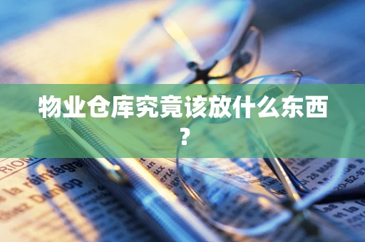 物业仓库究竟该放什么东西？