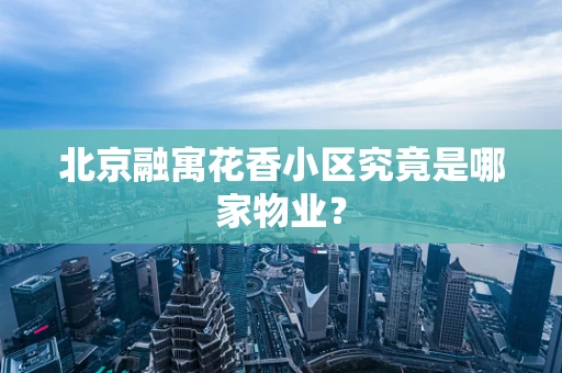 北京融寓花香小区究竟是哪家物业？