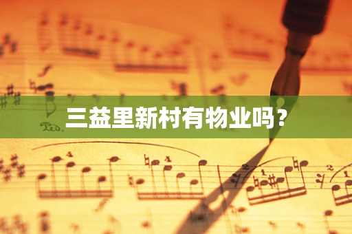 三益里新村有物业吗？