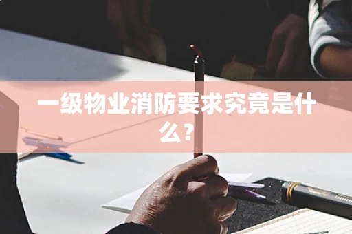 一级物业消防要求究竟是什么？