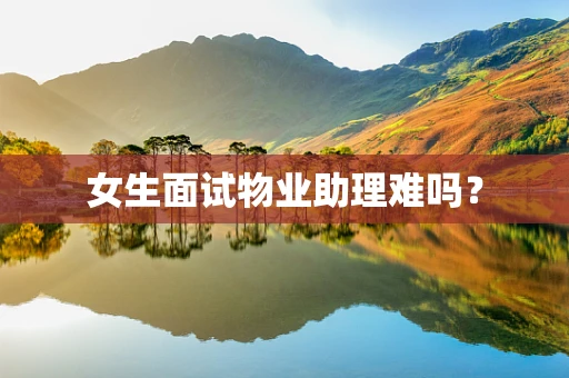 女生面试物业助理难吗？