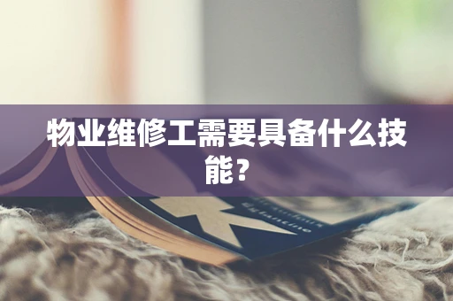 物业维修工需要具备什么技能？
