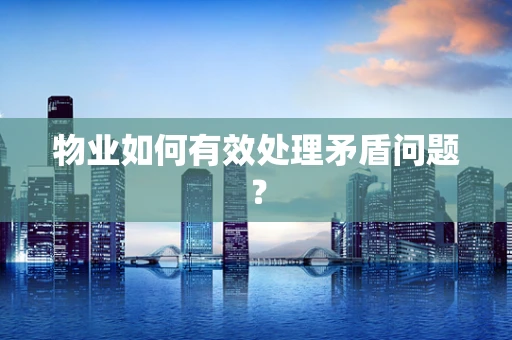 物业如何有效处理矛盾问题？
