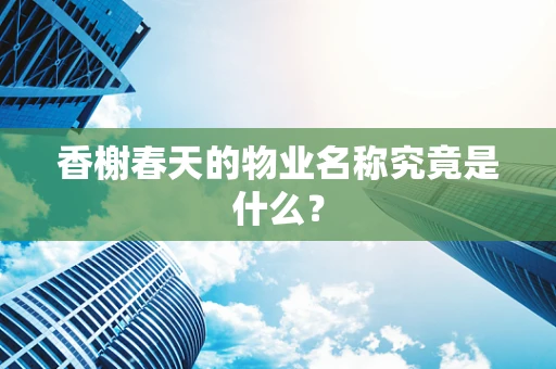 香榭春天的物业名称究竟是什么？