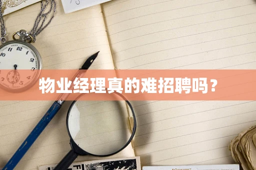 物业经理真的难招聘吗？