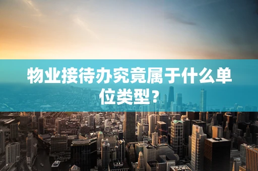 物业接待办究竟属于什么单位类型？