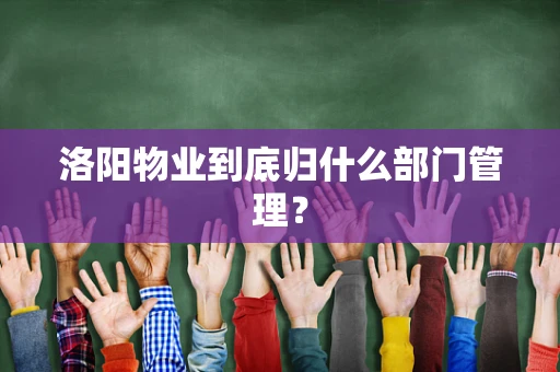 洛阳物业到底归什么部门管理？