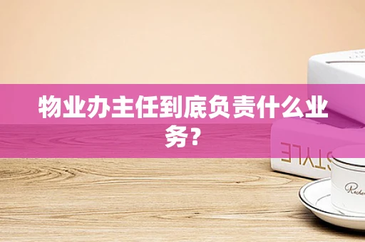 物业办主任到底负责什么业务？