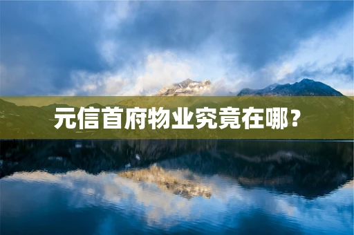 元信首府物业究竟在哪？