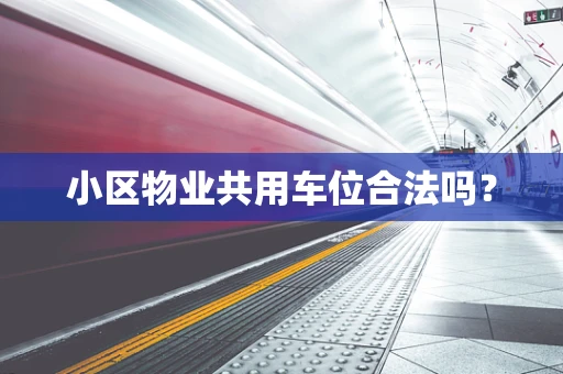 小区物业共用车位合法吗？