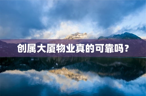 创属大厦物业真的可靠吗？