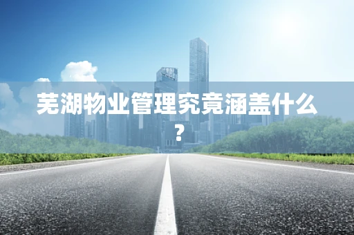 芜湖物业管理究竟涵盖什么？