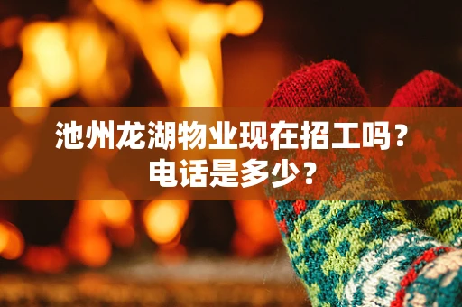 池州龙湖物业现在招工吗？电话是多少？