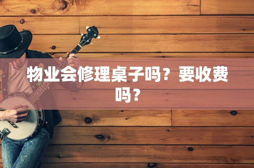 物业会修理桌子吗？要收费吗？