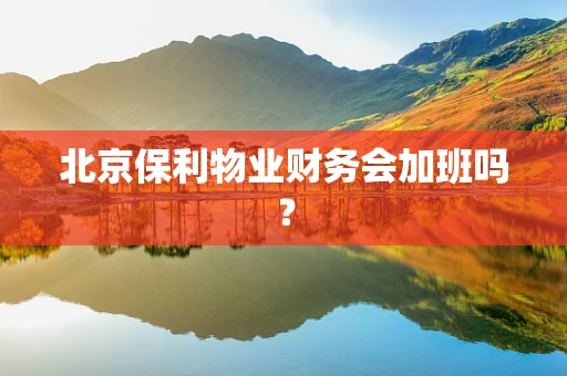 北京保利物业财务会加班吗？
