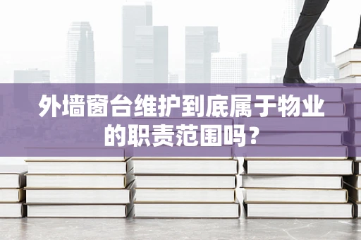外墙窗台维护到底属于物业的职责范围吗？