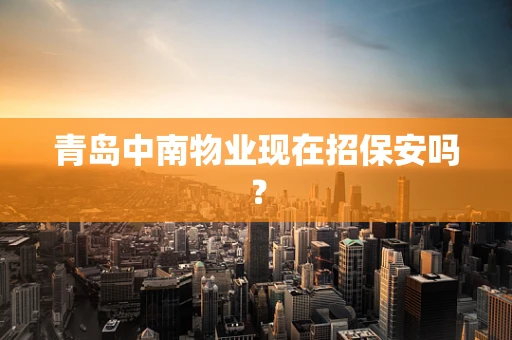 青岛中南物业现在招保安吗？