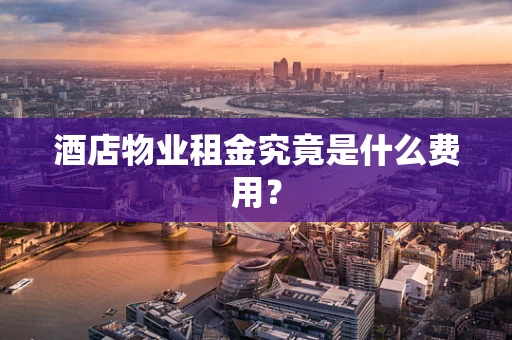 酒店物业租金究竟是什么费用？