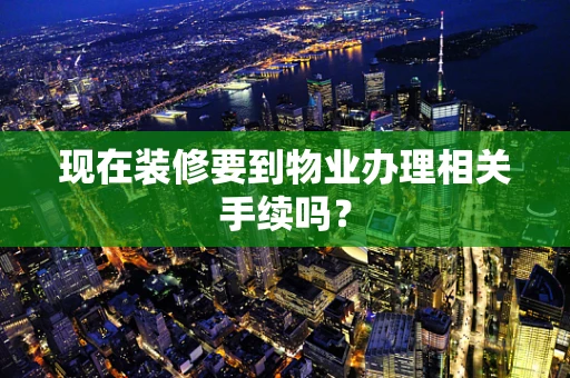现在装修要到物业办理相关手续吗？