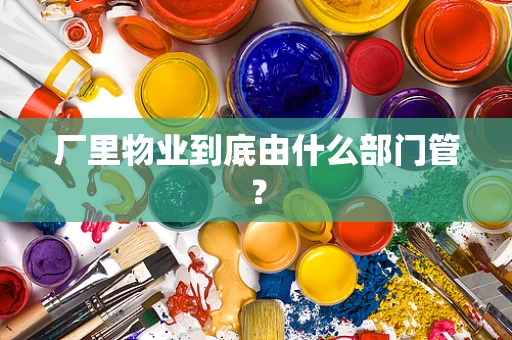 厂里物业到底由什么部门管？