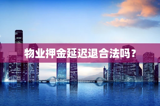 物业押金延迟退合法吗？