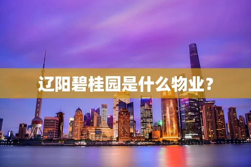 辽阳碧桂园是什么物业？