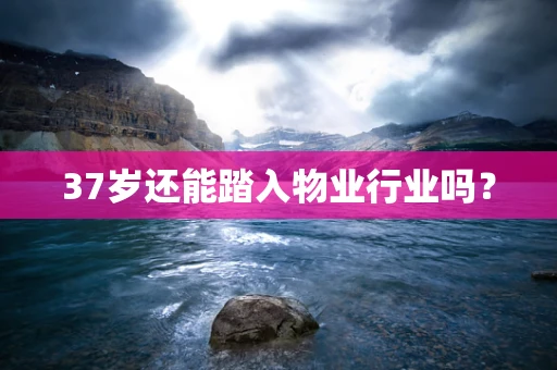 37岁还能踏入物业行业吗？