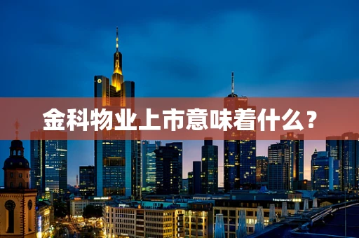 金科物业上市意味着什么？