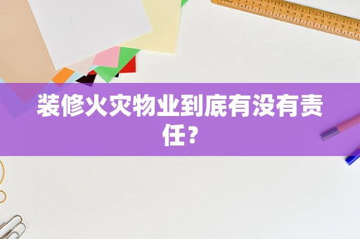 装修火灾物业到底有没有责任？