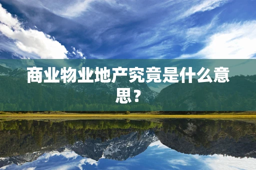 商业物业地产究竟是什么意思？