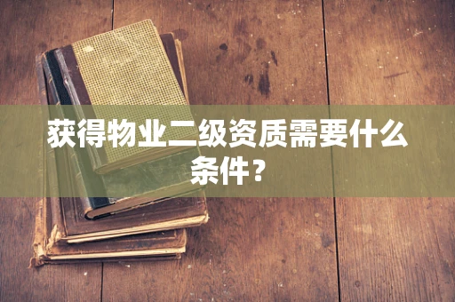 获得物业二级资质需要什么条件？