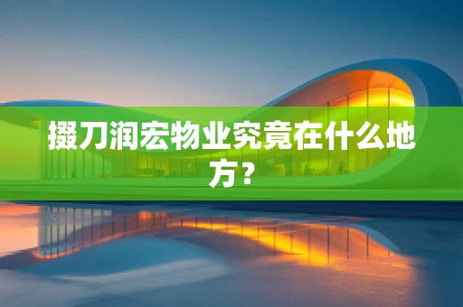 掇刀润宏物业究竟在什么地方？