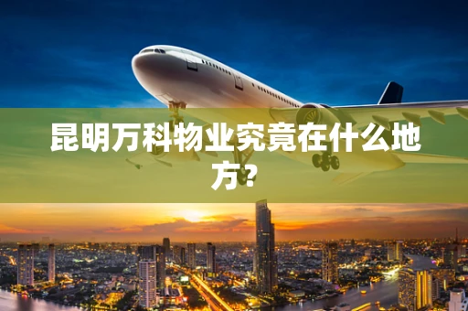 昆明万科物业究竟在什么地方？