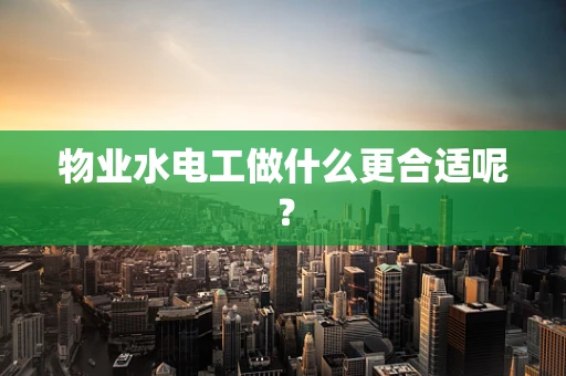 物业水电工做什么更合适呢？