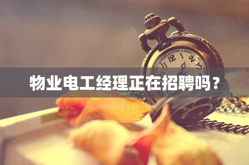 物业电工经理正在招聘吗？