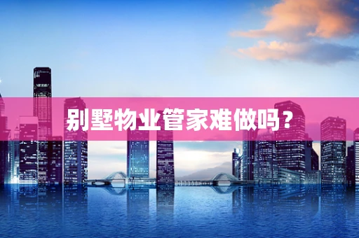 别墅物业管家难做吗？