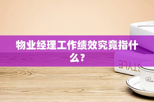 物业经理工作绩效究竟指什么？